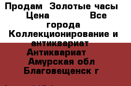 Продам “Золотые часы“ › Цена ­ 60 000 - Все города Коллекционирование и антиквариат » Антиквариат   . Амурская обл.,Благовещенск г.